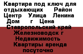 Квартира под ключ для отдыхающих . › Район ­ Центр › Улица ­ Ленина › Дом ­ 5 г › Цена ­ 1 800 - Ставропольский край, Железноводск г. Недвижимость » Квартиры аренда посуточно   